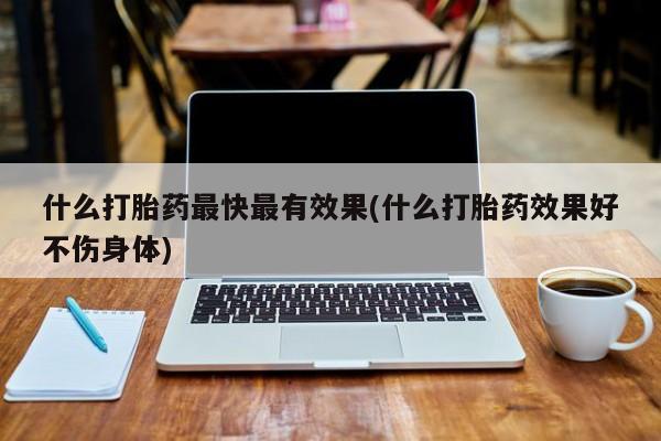哪个网店有打胎药卖什么打胎药最快最有效果(什么打胎药效果好不伤身体)