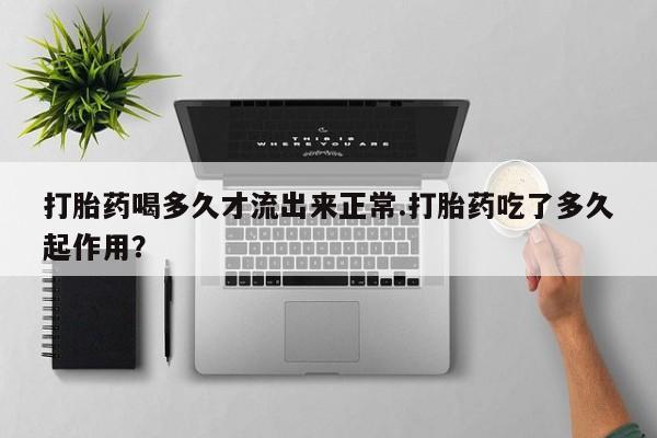 哪个网店有打胎药卖打胎药喝多久才流出来正常.打胎药吃了多久起作用？