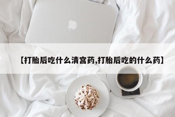 哪个网店有打胎药卖【打胎后吃什么清宫药,打胎后吃的什么药】