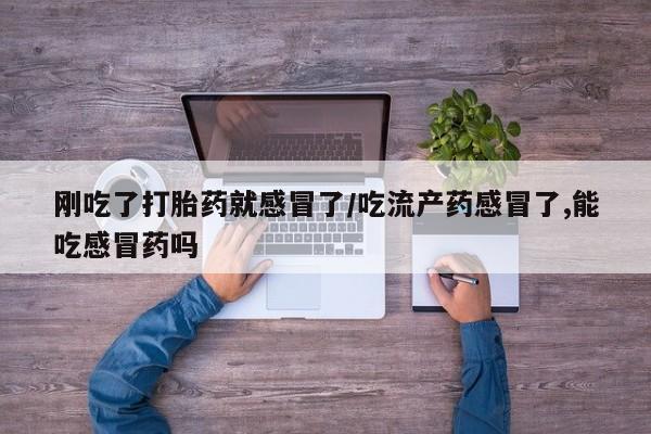 哪个网店有打胎药卖刚吃了打胎药就感冒了/吃流产药感冒了,能吃感冒药吗