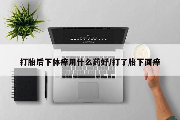 哪个网店有打胎药卖打胎后下体痒用什么药好/打了胎下面痒