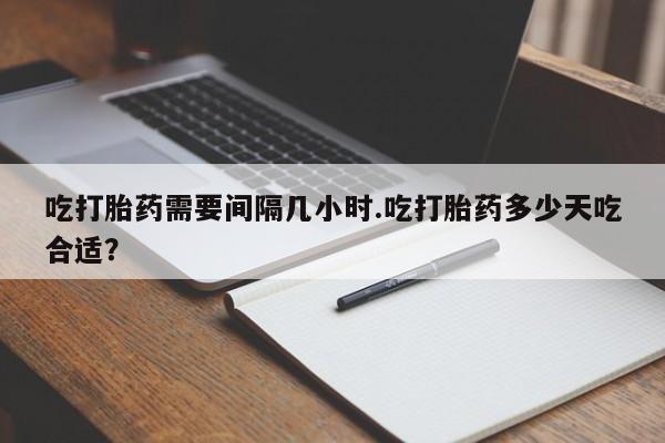 哪个网店有打胎药卖吃打胎药需要间隔几小时.吃打胎药多少天吃合适？