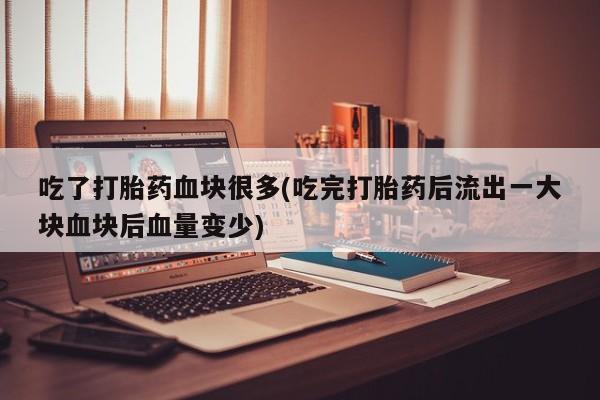哪个网店有打胎药卖吃了打胎药血块很多(吃完打胎药后流出一大块血块后血量变少)