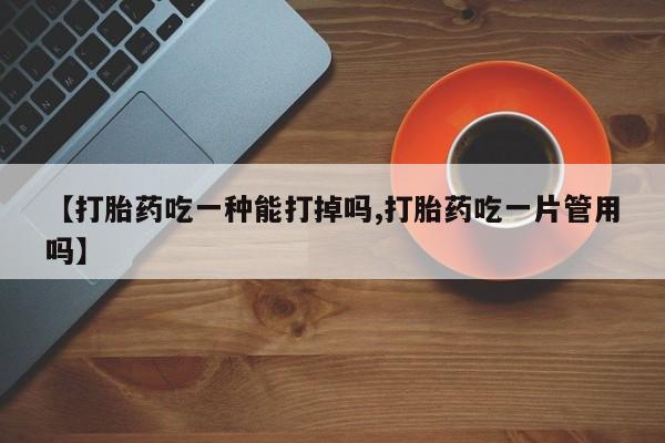 哪个网店有打胎药卖【打胎药吃一种能打掉吗,打胎药吃一片管用吗】