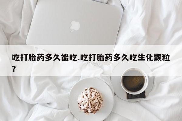 哪个网店有打胎药卖吃打胎药多久能吃.吃打胎药多久吃生化颗粒？