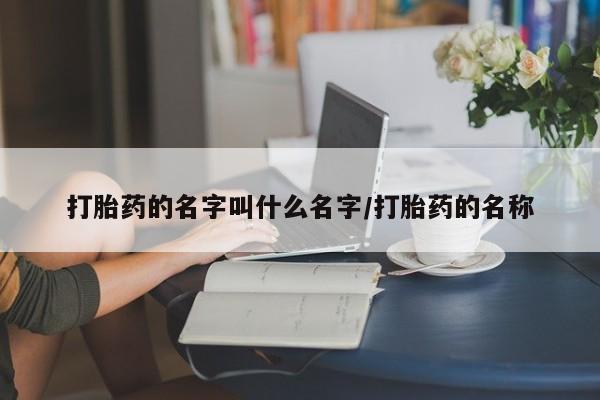哪个网店有打胎药卖打胎药的名字叫什么名字/打胎药的名称