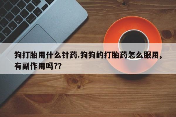 哪个网店有打胎药卖狗打胎用什么针药.狗狗的打胎药怎么服用,有副作用吗?？