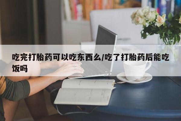 哪个网店有打胎药卖吃完打胎药可以吃东西么/吃了打胎药后能吃饭吗