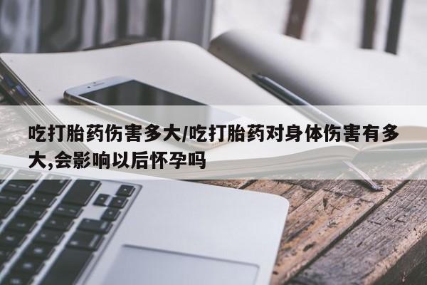 哪个网店有打胎药卖吃打胎药伤害多大/吃打胎药对身体伤害有多大,会影响以后怀孕吗