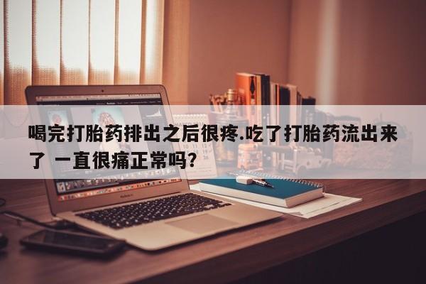 哪个网店有打胎药卖喝完打胎药排出之后很疼.吃了打胎药流出来了 一直很痛正常吗？